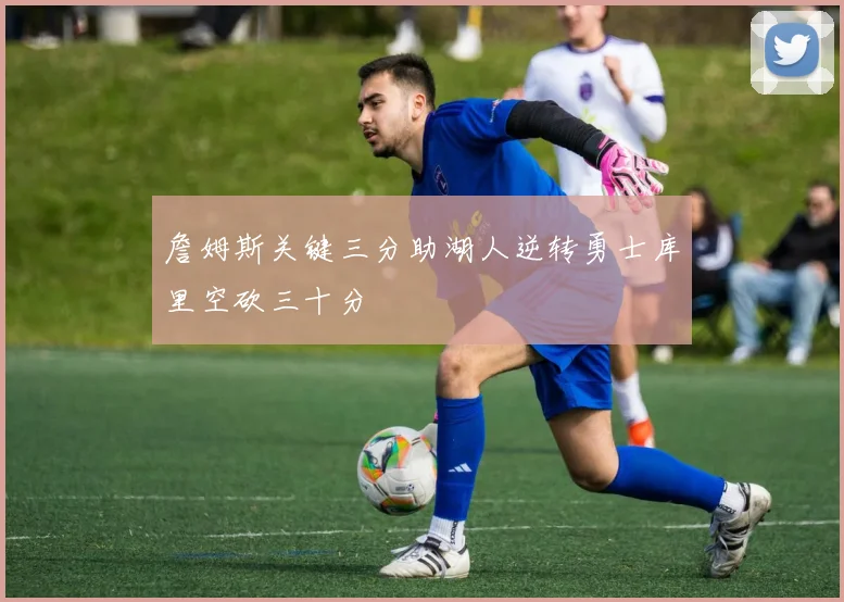 詹姆斯关键三分助湖人逆转勇士库里空砍三十分