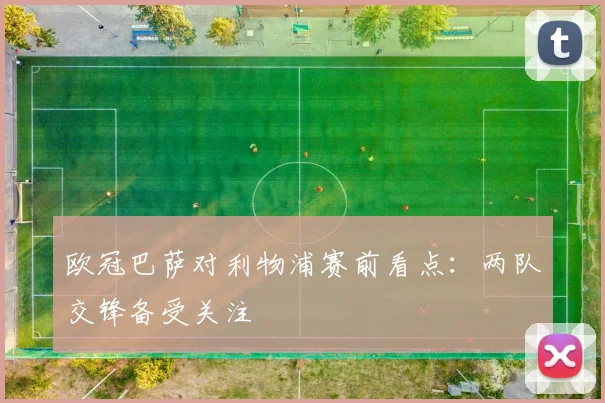 欧冠巴萨对利物浦赛前看点:两队交锋备受关注