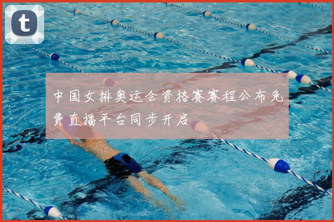 中国女排奥运会资格赛赛程公布免费直播平台同步开启