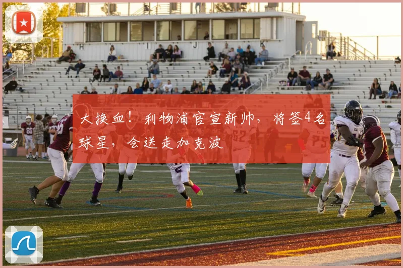 大换血!利物浦官宣新帅,将签4名球星,会送走加克波