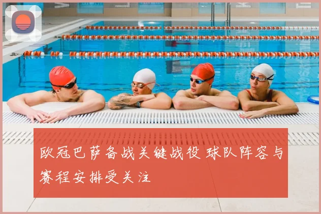 欧冠巴萨备战关键战役 球队阵容与赛程安排受关注