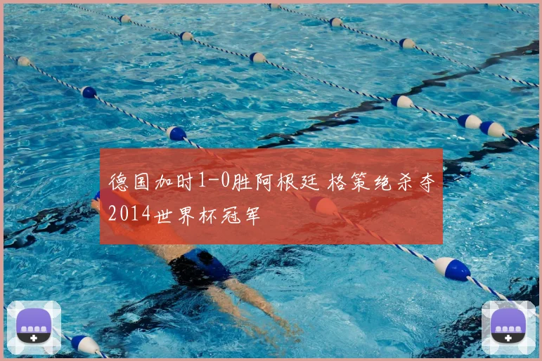 德国加时1-0胜阿根廷 格策绝杀夺2014世界杯冠军